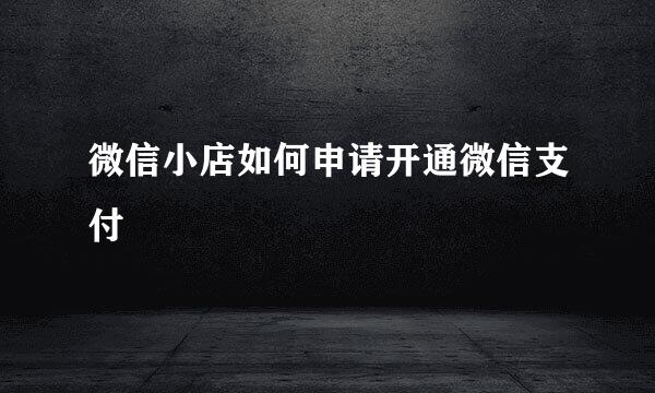微信小店如何申请开通微信支付