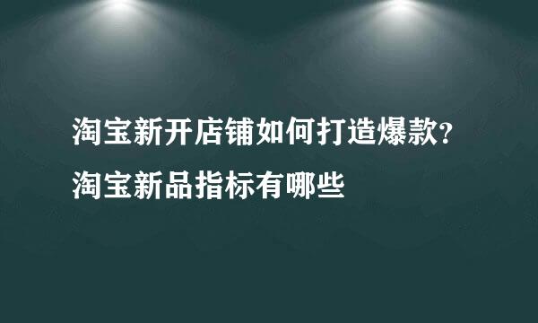 淘宝新开店铺如何打造爆款？淘宝新品指标有哪些