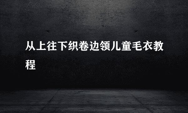 从上往下织卷边领儿童毛衣教程