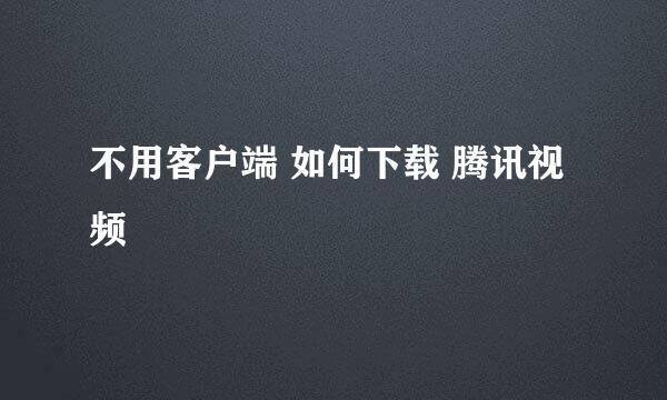 不用客户端 如何下载 腾讯视频 