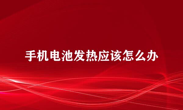 手机电池发热应该怎么办