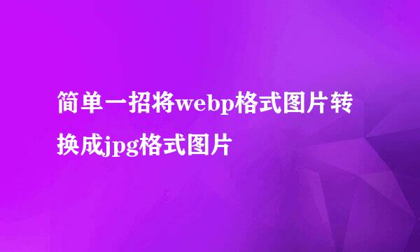 简单一招将webp格式图片转换成jpg格式图片