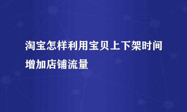 淘宝怎样利用宝贝上下架时间增加店铺流量