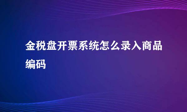 金税盘开票系统怎么录入商品编码