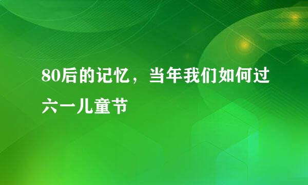 80后的记忆，当年我们如何过六一儿童节