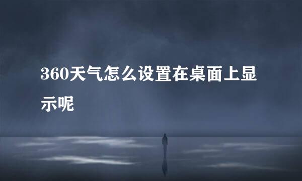 360天气怎么设置在桌面上显示呢