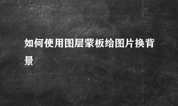 如何使用图层蒙板给图片换背景