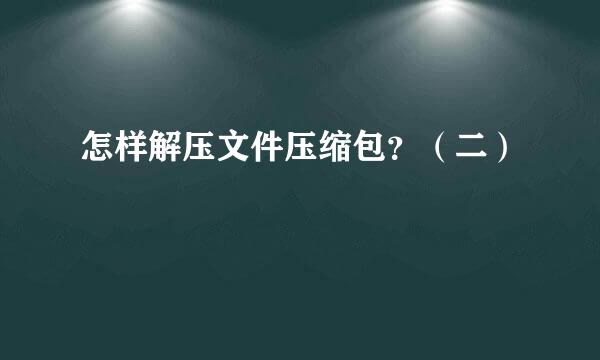 怎样解压文件压缩包？（二）