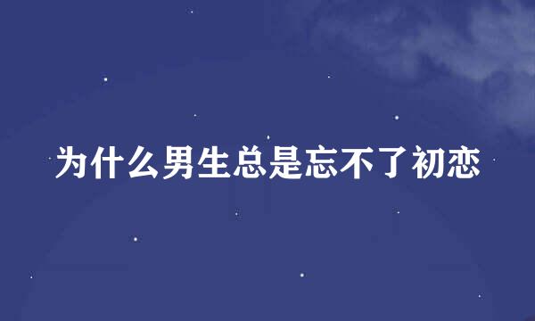 为什么男生总是忘不了初恋