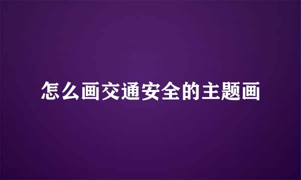 怎么画交通安全的主题画