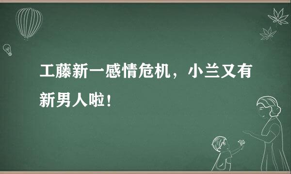 工藤新一感情危机，小兰又有新男人啦！