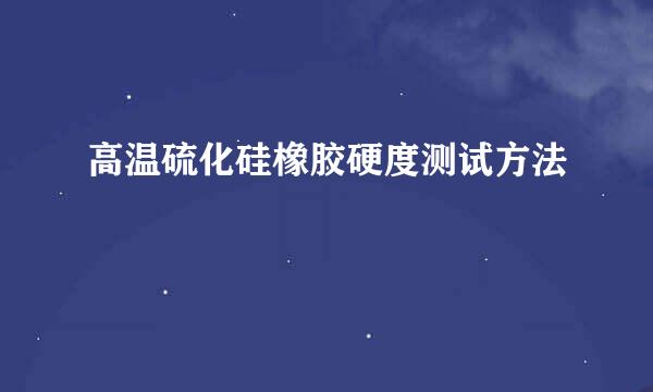 高温硫化硅橡胶硬度测试方法