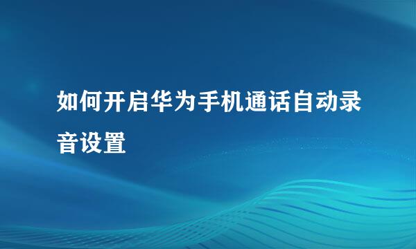如何开启华为手机通话自动录音设置