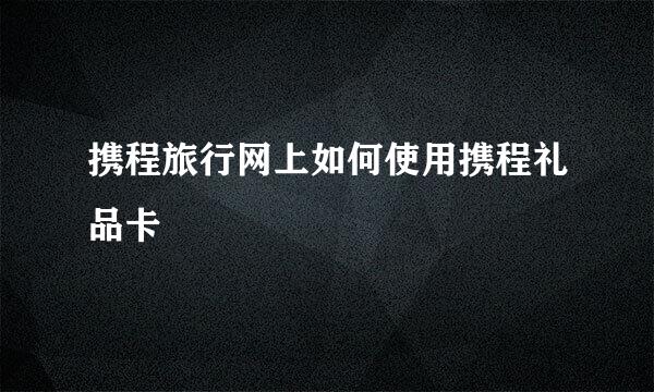 携程旅行网上如何使用携程礼品卡
