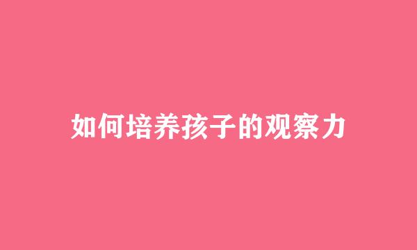 如何培养孩子的观察力