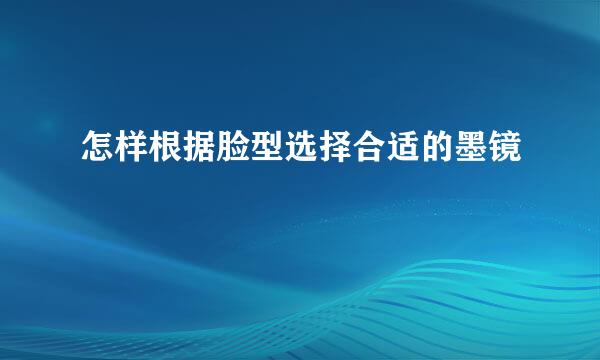 怎样根据脸型选择合适的墨镜