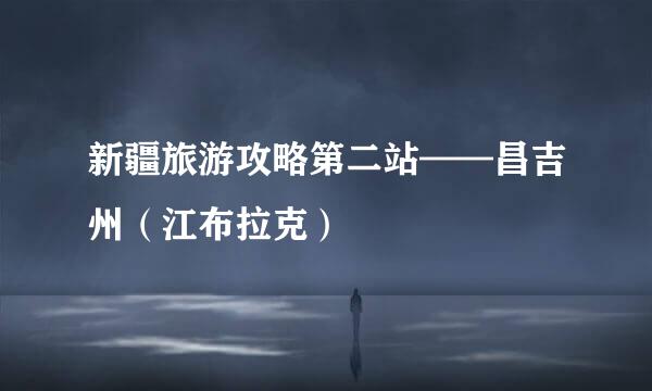 新疆旅游攻略第二站——昌吉州（江布拉克）