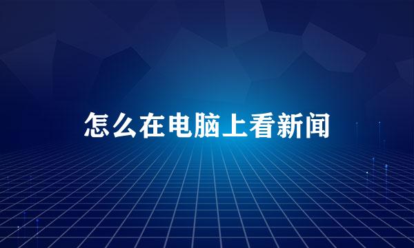怎么在电脑上看新闻