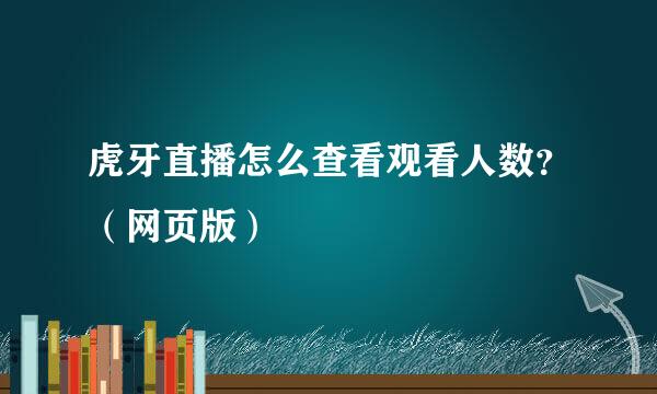 虎牙直播怎么查看观看人数？（网页版）