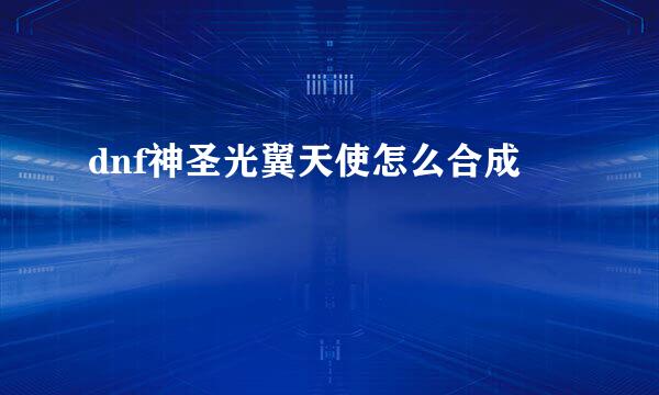 dnf神圣光翼天使怎么合成