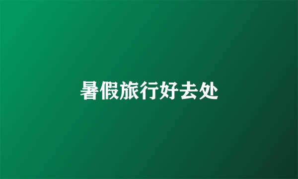 暑假旅行好去处