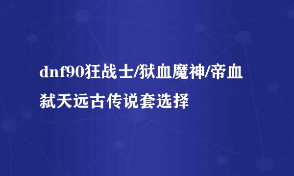 dnf90狂战士/狱血魔神/帝血弑天远古传说套选择