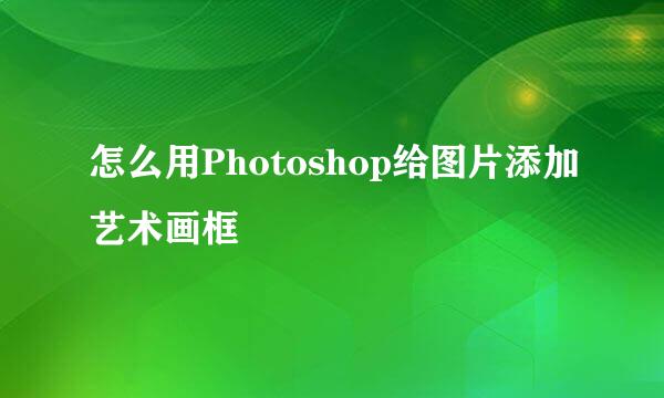 怎么用Photoshop给图片添加艺术画框