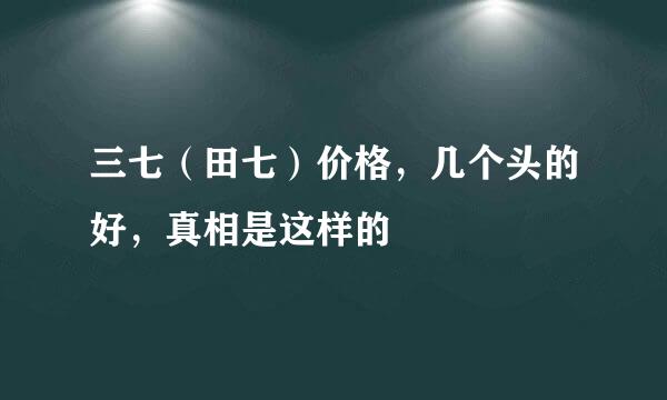 三七（田七）价格，几个头的好，真相是这样的