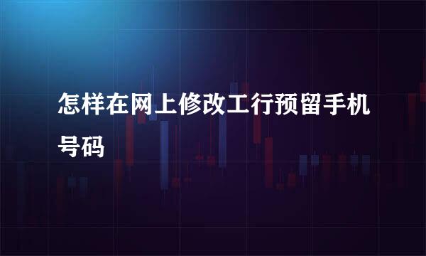 怎样在网上修改工行预留手机号码