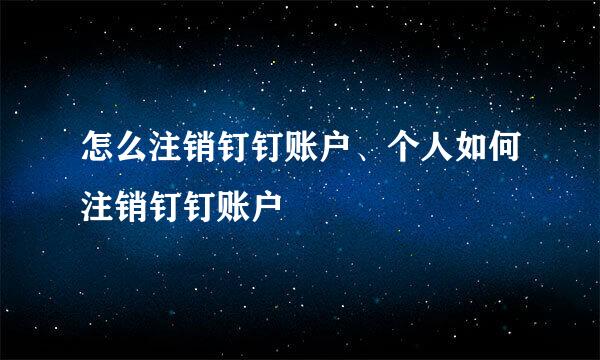 怎么注销钉钉账户、个人如何注销钉钉账户