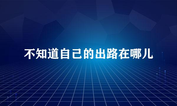 不知道自己的出路在哪儿