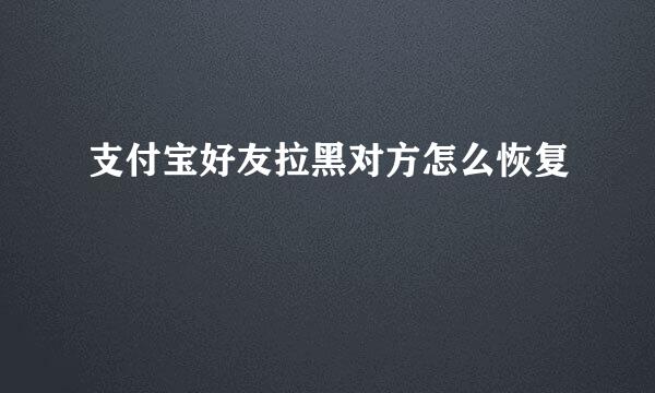 支付宝好友拉黑对方怎么恢复