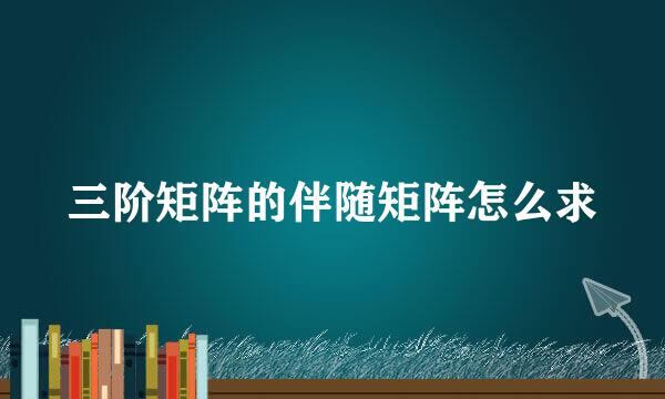 三阶矩阵的伴随矩阵怎么求