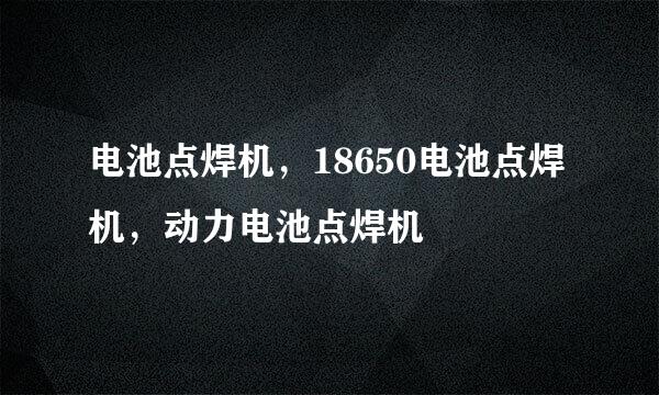 电池点焊机，18650电池点焊机，动力电池点焊机