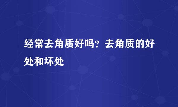 经常去角质好吗？去角质的好处和坏处