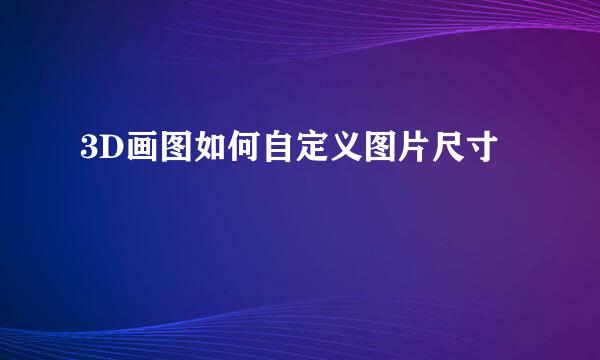 3D画图如何自定义图片尺寸