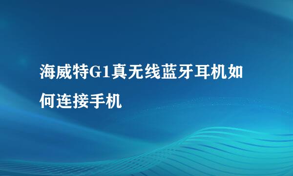 海威特G1真无线蓝牙耳机如何连接手机