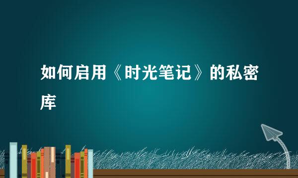 如何启用《时光笔记》的私密库