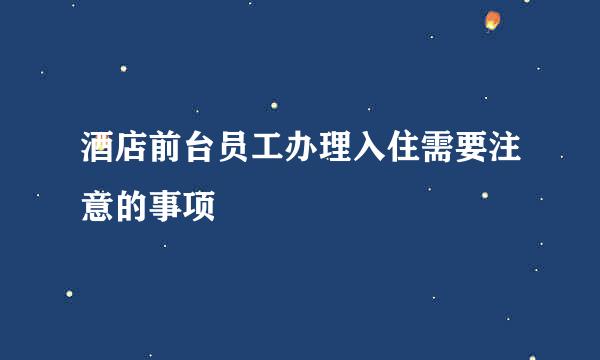 酒店前台员工办理入住需要注意的事项