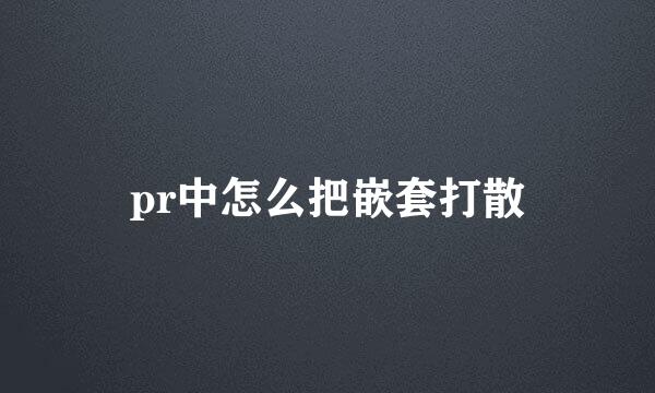 pr中怎么把嵌套打散