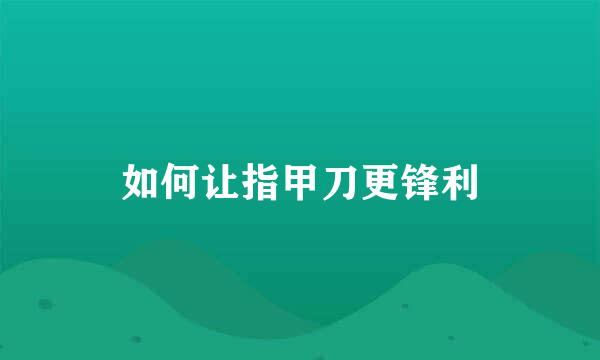 如何让指甲刀更锋利