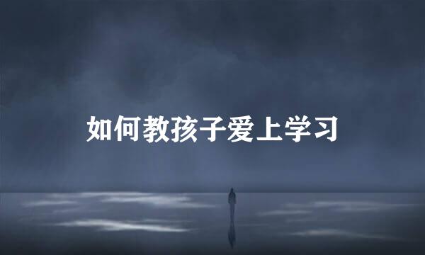 如何教孩子爱上学习