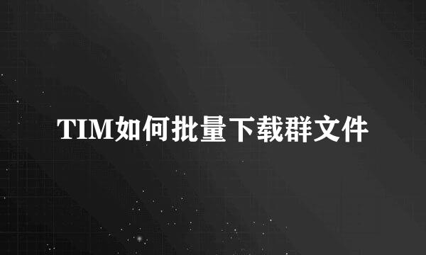 TIM如何批量下载群文件