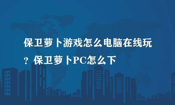 保卫萝卜游戏怎么电脑在线玩？保卫萝卜PC怎么下