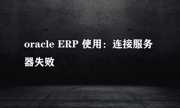 oracle ERP 使用：连接服务器失败