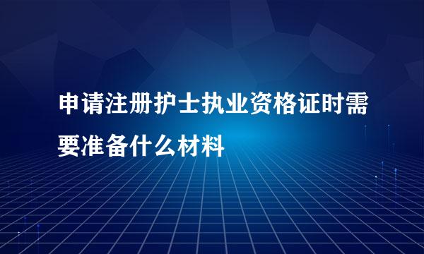 申请注册护士执业资格证时需要准备什么材料