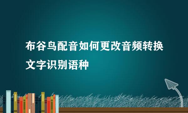 布谷鸟配音如何更改音频转换文字识别语种