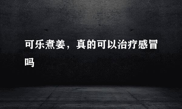 可乐煮姜,真的可以治疗感冒吗