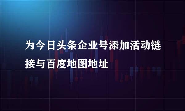 为今日头条企业号添加活动链接与百度地图地址