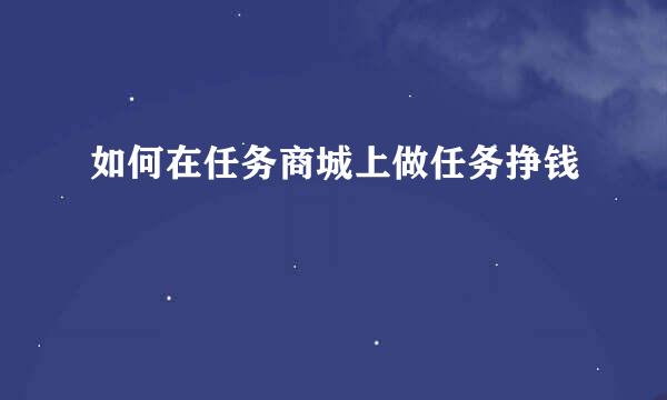 如何在任务商城上做任务挣钱